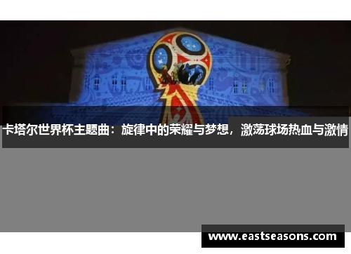 卡塔尔世界杯主题曲：旋律中的荣耀与梦想，激荡球场热血与激情
