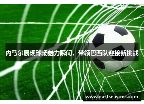 内马尔展现球场魅力瞬间，带领巴西队迎接新挑战
