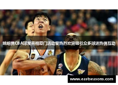 姚明携CBA球星亮相厦门活动受热烈欢迎吸引众多球迷热情互动