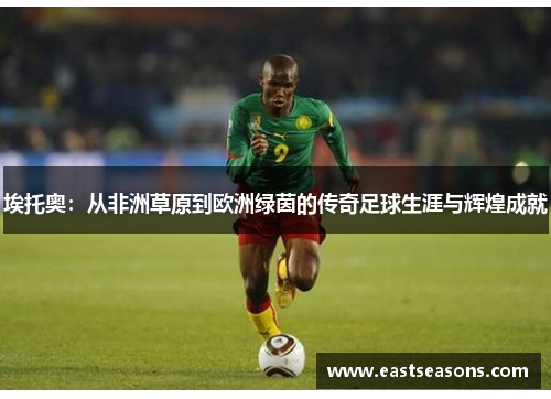 埃托奥：从非洲草原到欧洲绿茵的传奇足球生涯与辉煌成就