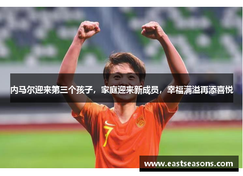 内马尔迎来第三个孩子，家庭迎来新成员，幸福满溢再添喜悦