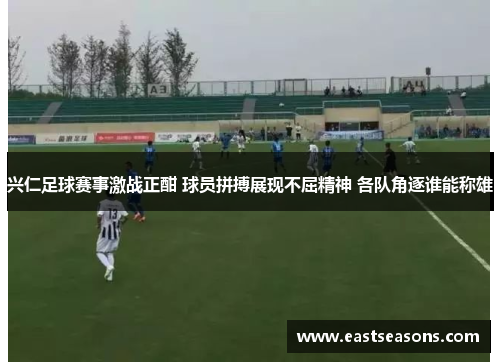 兴仁足球赛事激战正酣 球员拼搏展现不屈精神 各队角逐谁能称雄