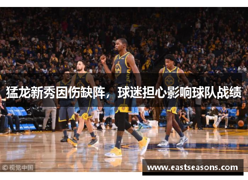 猛龙新秀因伤缺阵，球迷担心影响球队战绩