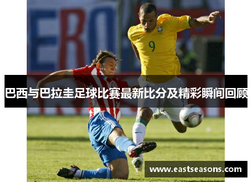 巴西与巴拉圭足球比赛最新比分及精彩瞬间回顾