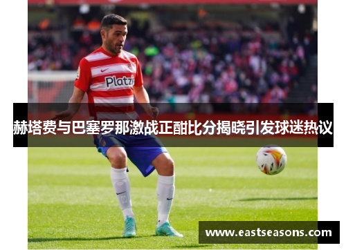 赫塔费与巴塞罗那激战正酣比分揭晓引发球迷热议